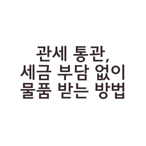 관세 통관, 세금 부담 없이 물품 받는 방법