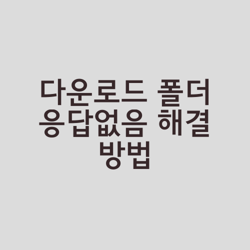 다운로드 폴더 응답없음 해결 방법