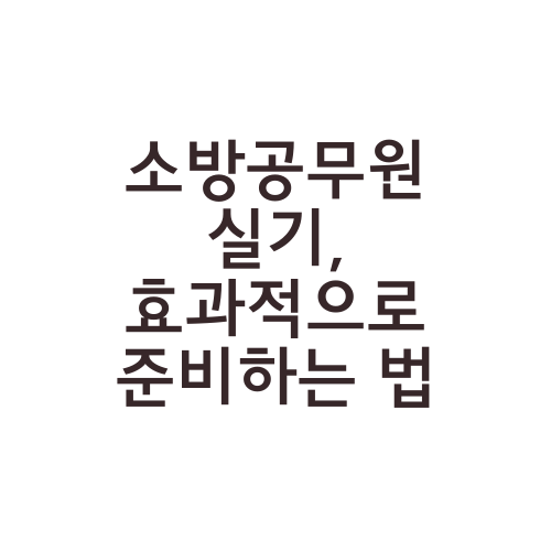 소방공무원 실기, 효과적으로 준비하는 법