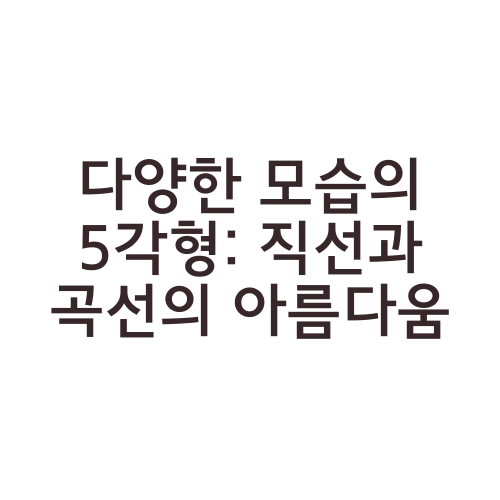 다양한 모습의 5각형: 직선과 곡선의 아름다움