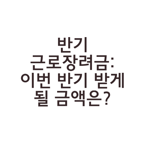 반기 근로장려금: 이번 반기 받게 될 금액은?